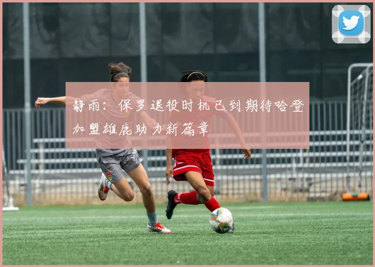 静雨：保罗退役时机已到期待哈登加盟雄鹿助力新篇章