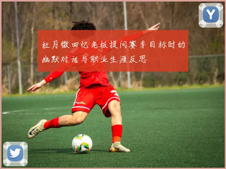 杜月徵回忆老板提问赛季目标时的幽默对话与职业生涯反思