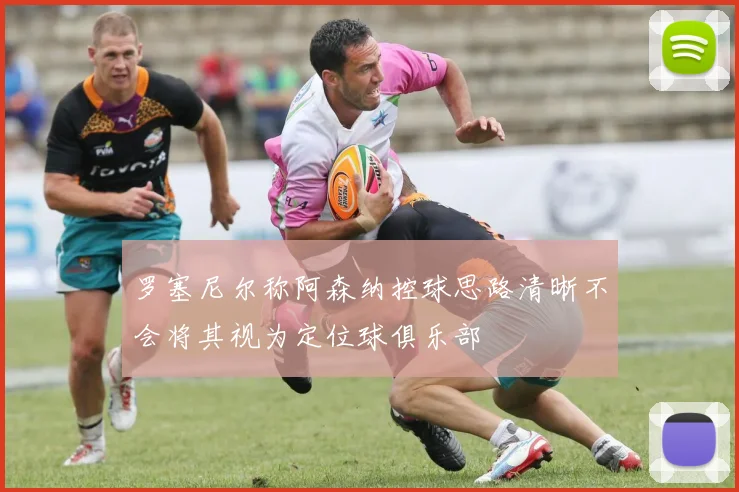 罗塞尼尔称阿森纳控球思路清晰不会将其视为定位球俱乐部