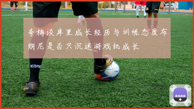 夸梅谈库里成长经历与训练态度布朗尼是否只沉迷游戏机成长