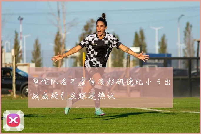 华佗队名不虚传洛杉矶德比小卡出战成疑引发球迷热议