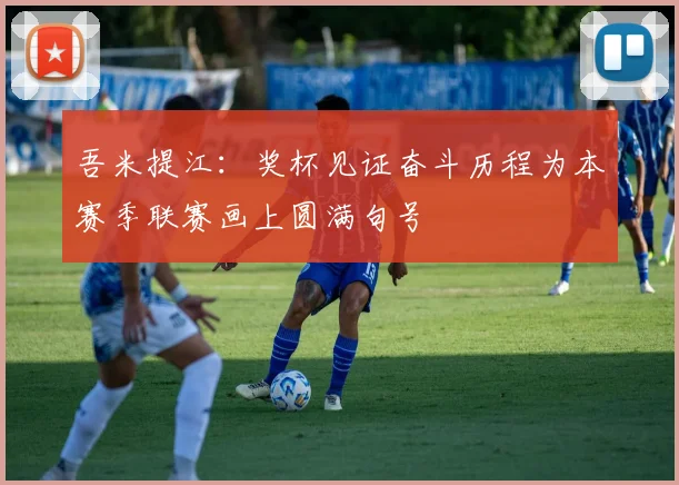 吾米提江：奖杯见证奋斗历程为本赛季联赛画上圆满句号