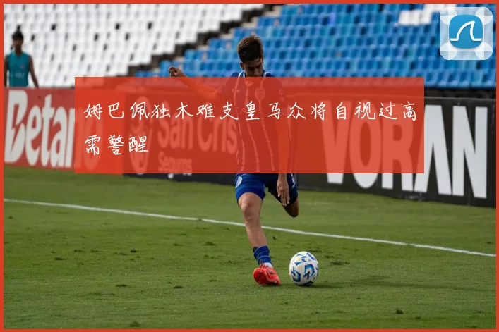 姆巴佩独木难支皇马众将自视过高需警醒