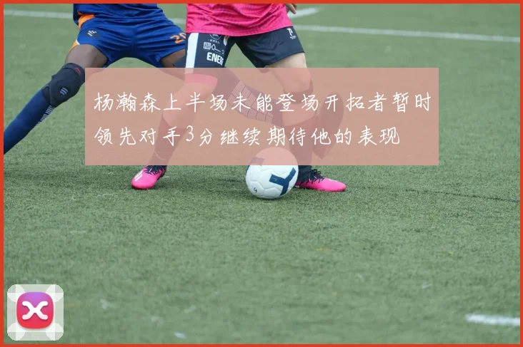 杨瀚森上半场未能登场开拓者暂时领先对手3分继续期待他的表现