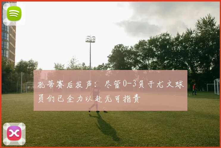 孔蒂赛后发声：尽管0-3负于尤文球员们已全力以赴无可指责