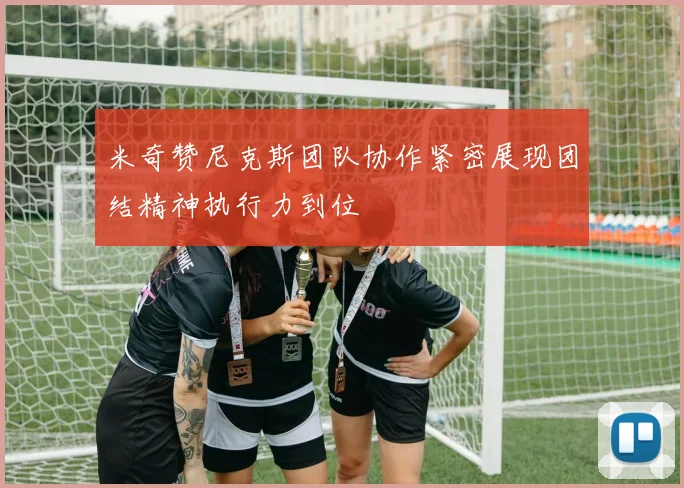 米奇赞尼克斯团队协作紧密展现团结精神执行力到位