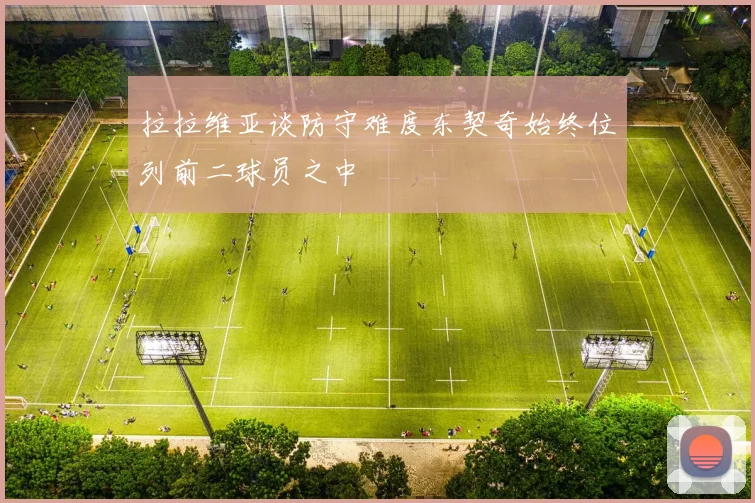 拉拉维亚谈防守难度东契奇始终位列前二球员之中