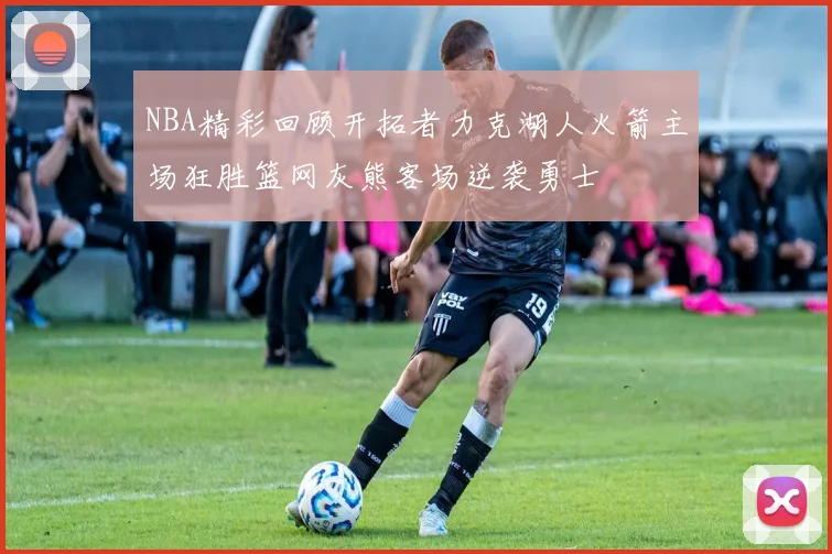 NBA精彩回顾开拓者力克湖人火箭主场狂胜篮网灰熊客场逆袭勇士