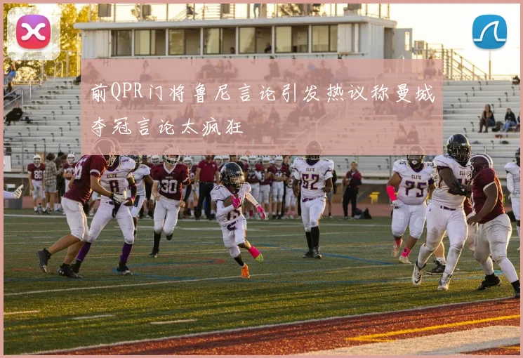 前QPR门将鲁尼言论引发热议称曼城夺冠言论太疯狂