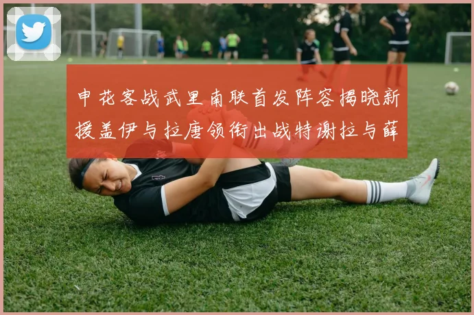 申花客战武里南联首发阵容揭晓新援盖伊与拉唐领衔出战特谢拉与薛庆浩同场竞技