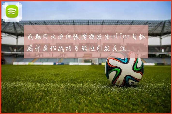 俄勒冈大学向张博源发出offer与林葳并肩作战的可能性引发关注