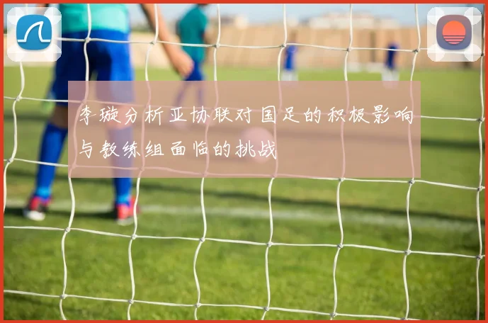 李璇分析亚协联对国足的积极影响与教练组面临的挑战