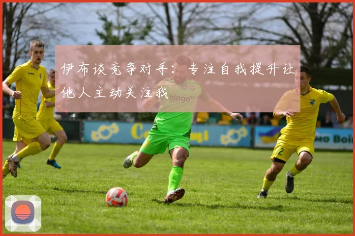 伊布谈竞争对手：专注自我提升让他人主动关注我