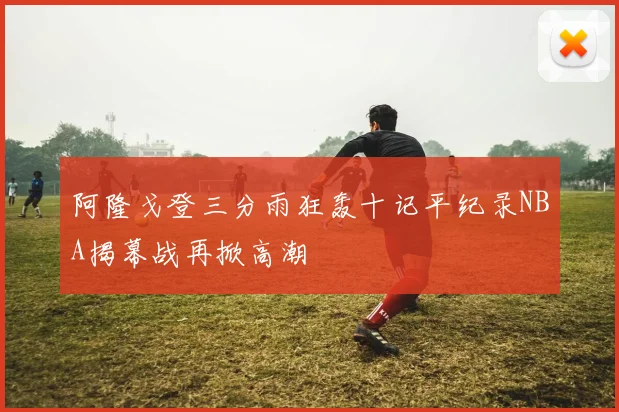 阿隆戈登三分雨狂轰十记平纪录NBA揭幕战再掀高潮