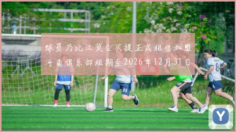 球员乃比江莫合买提正式租借加盟河南俱乐部租期至2026年12月31日