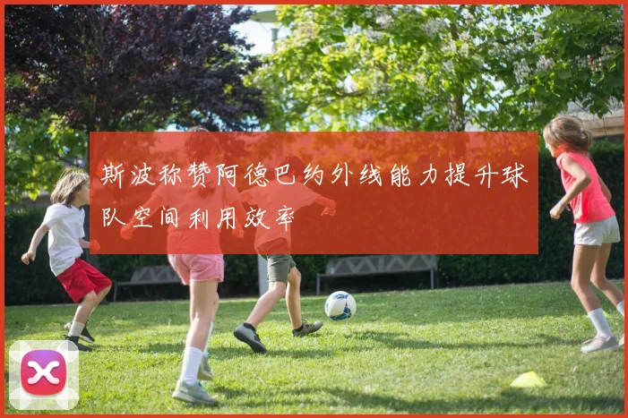 斯波称赞阿德巴约外线能力提升球队空间利用效率