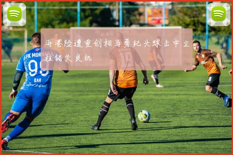 海港险遭重创相马勇纪头球击中立柱错失良机