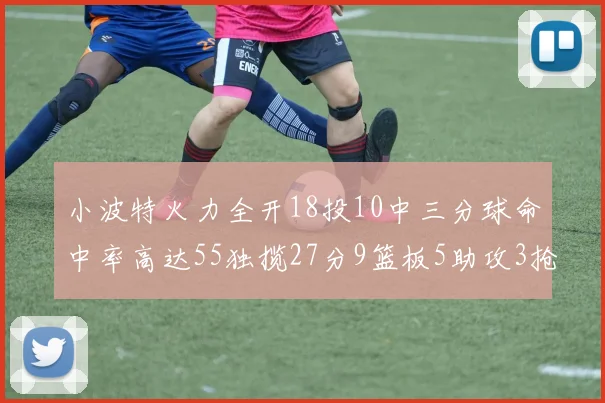 小波特火力全开18投10中三分球命中率高达55独揽27分9篮板5助攻3抢断
