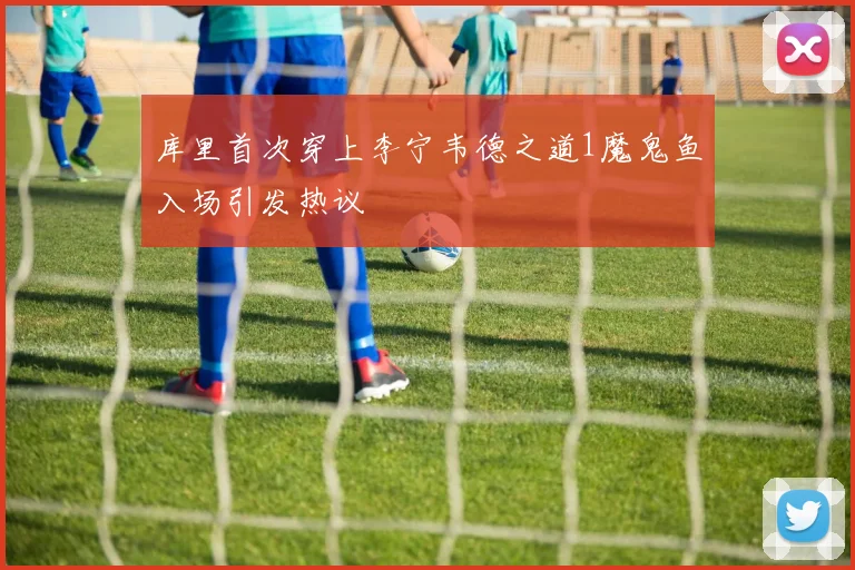 库里首次穿上李宁韦德之道1魔鬼鱼入场引发热议