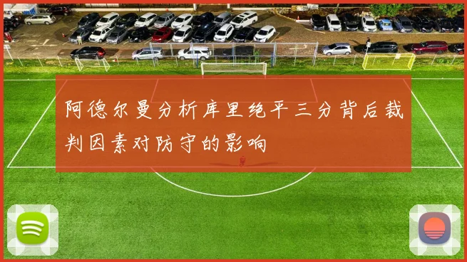 阿德尔曼分析库里绝平三分背后裁判因素对防守的影响