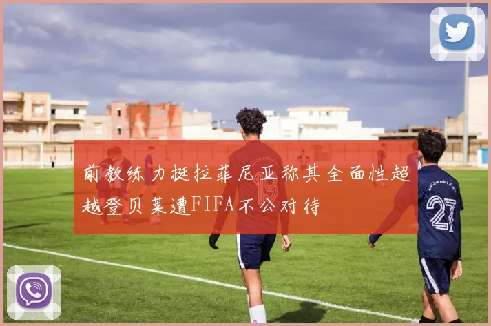 前教练力挺拉菲尼亚称其全面性超越登贝莱遭FIFA不公对待