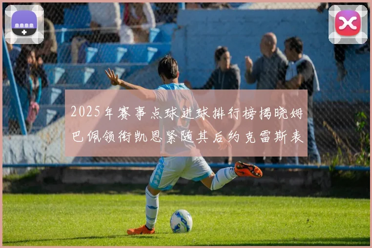 2025年赛事点球进球排行榜揭晓姆巴佩领衔凯恩紧随其后约克雷斯表现不俗