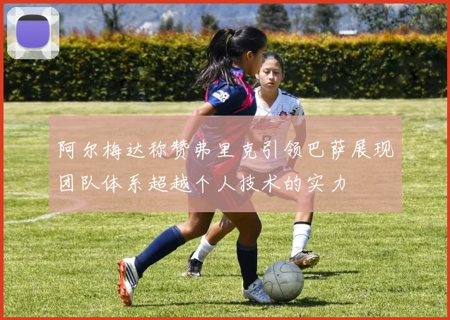 阿尔梅达称赞弗里克引领巴萨展现团队体系超越个人技术的实力