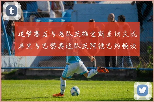 追梦赛后与老队友维金斯亲切交流库里与巴黎奥运队友阿德巴约畅谈未来