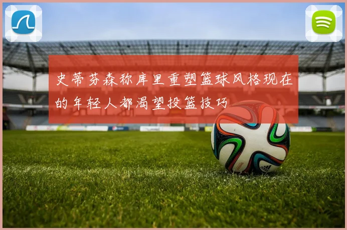 史蒂芬森称库里重塑篮球风格现在的年轻人都渴望投篮技巧