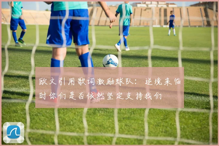 欧文引用歌词激励球队：逆境来临时你们是否依然坚定支持我们