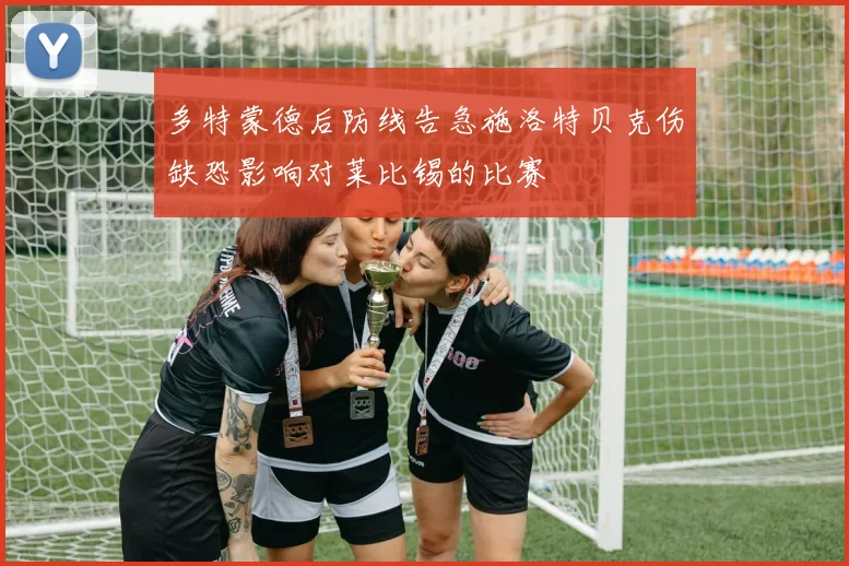 多特蒙德后防线告急施洛特贝克伤缺恐影响对莱比锡的比赛