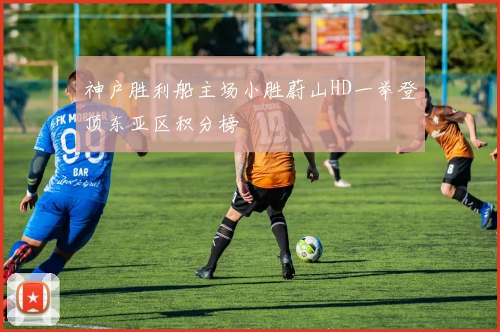 神户胜利船主场小胜蔚山HD一举登顶东亚区积分榜