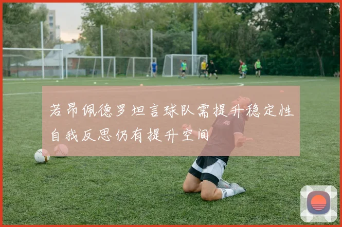 若昂佩德罗坦言球队需提升稳定性自我反思仍有提升空间
