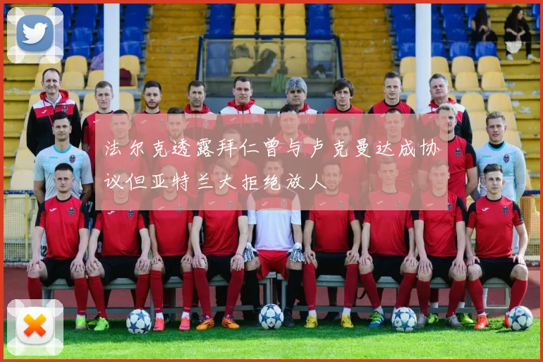 法尔克透露拜仁曾与卢克曼达成协议但亚特兰大拒绝放人