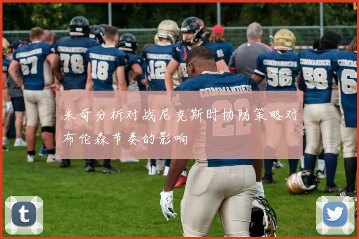 米奇分析对战尼克斯时协防策略对布伦森节奏的影响