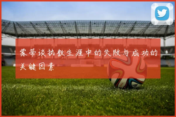 蒙蒂谈执教生涯中的失败与成功的关键因素