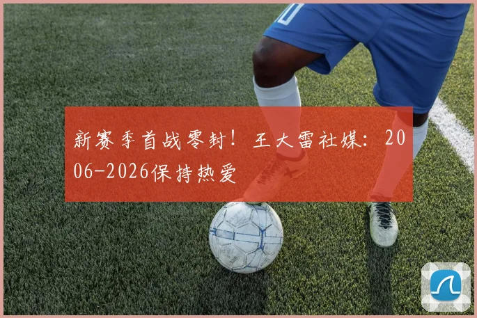 新赛季首战零封！王大雷社媒：2006-2026保持热爱