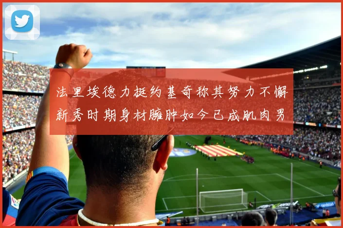 法里埃德力挺约基奇称其努力不懈新秀时期身材臃肿如今已成肌肉男