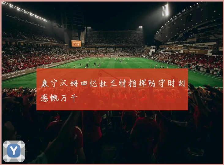 康宁汉姆回忆杜兰特指挥防守时刻感慨万千