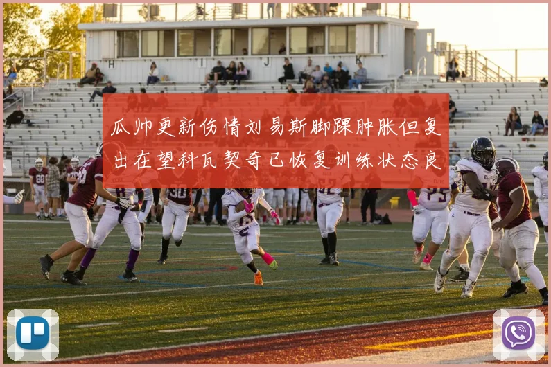 瓜帅更新伤情刘易斯脚踝肿胀但复出在望科瓦契奇已恢复训练状态良好