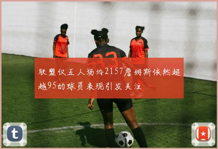 联盟仅五人场均2157詹姆斯依然超越95的球员表现引发关注