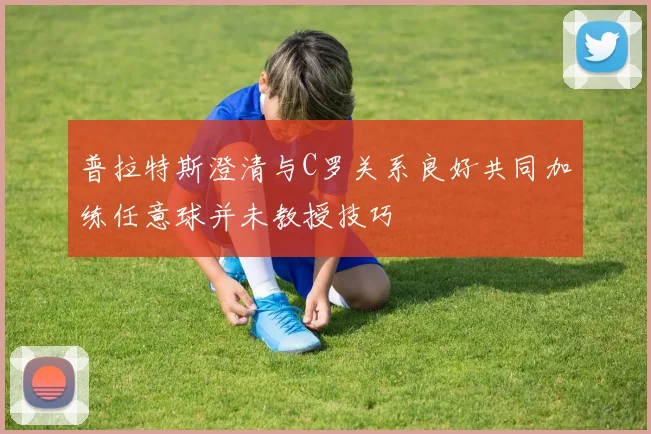 普拉特斯澄清与C罗关系良好共同加练任意球并未教授技巧