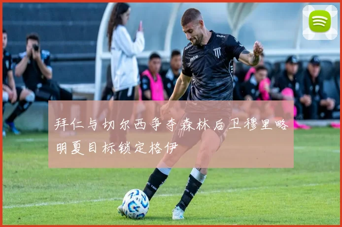 拜仁与切尔西争夺森林后卫穆里略明夏目标锁定格伊