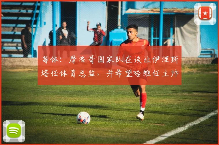 每体：摩洛哥国家队在谈让伊涅斯塔任体育总监，并希望哈维任主帅