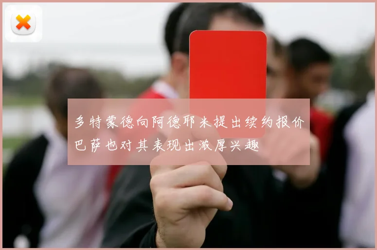 多特蒙德向阿德耶米提出续约报价巴萨也对其表现出浓厚兴趣