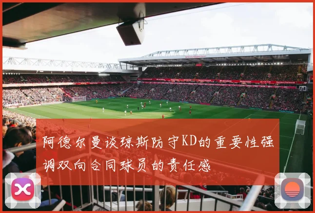 阿德尔曼谈琼斯防守KD的重要性强调双向合同球员的责任感