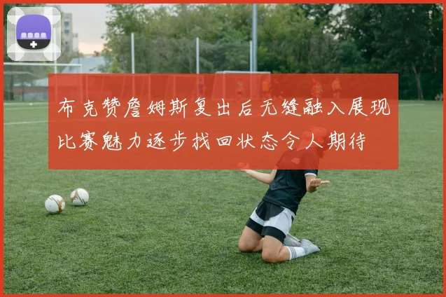 布克赞詹姆斯复出后无缝融入展现比赛魅力逐步找回状态令人期待
