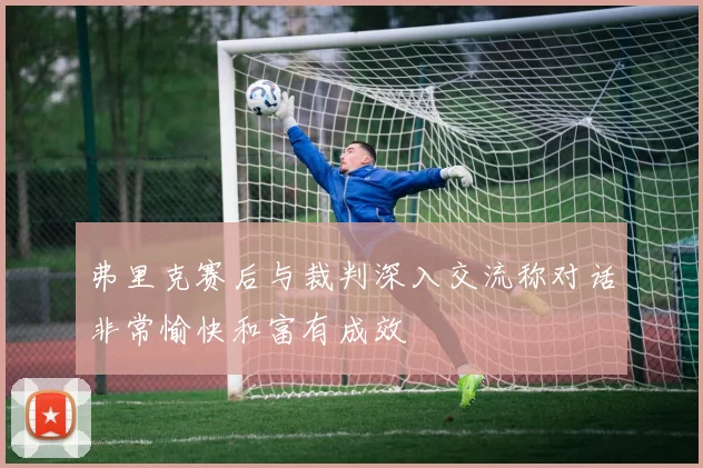 弗里克赛后与裁判深入交流称对话非常愉快和富有成效