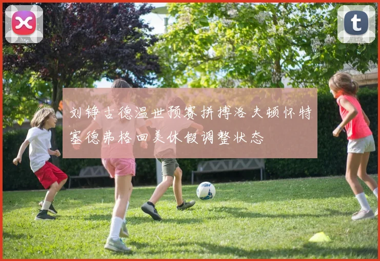 刘铮古德温世预赛拼搏洛夫顿怀特塞德弗格回美休假调整状态