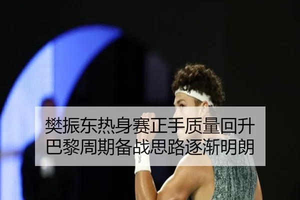 樊振东热身赛正手质量回升 巴黎周期备战思路逐渐明朗
